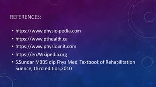 REFERENCES:
• https://www.physio-pedia.com
• https://www.pthealth.ca
• https://www.physiounit.com
• https://en.Wikipedia.org
• S.Sundar MBBS dip Phys Med, Textbook of Rehabilitation
Science, third edition,2010
 