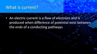 What is current?
• An electric current is a flow of electrons and is
produced when difference of potential exist between
the ends of a conducting pathways
 