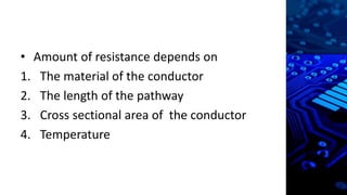 • Amount of resistance depends on
1. The material of the conductor
2. The length of the pathway
3. Cross sectional area of the conductor
4. Temperature
 