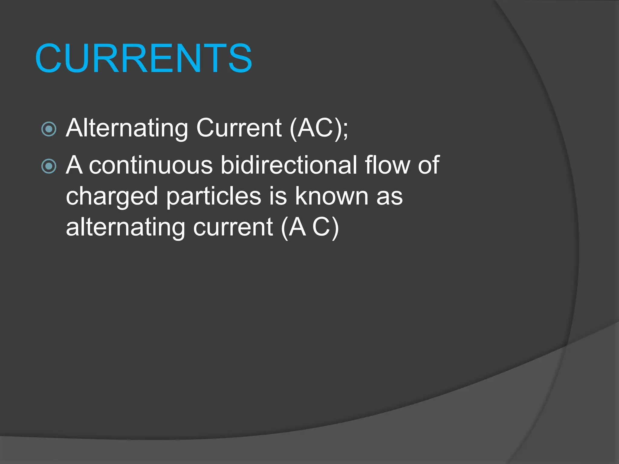 CURRENTS
 Alternating Current (AC);
 A continuous bidirectional flow of
charged particles is known as
alternating current (A C)
 
