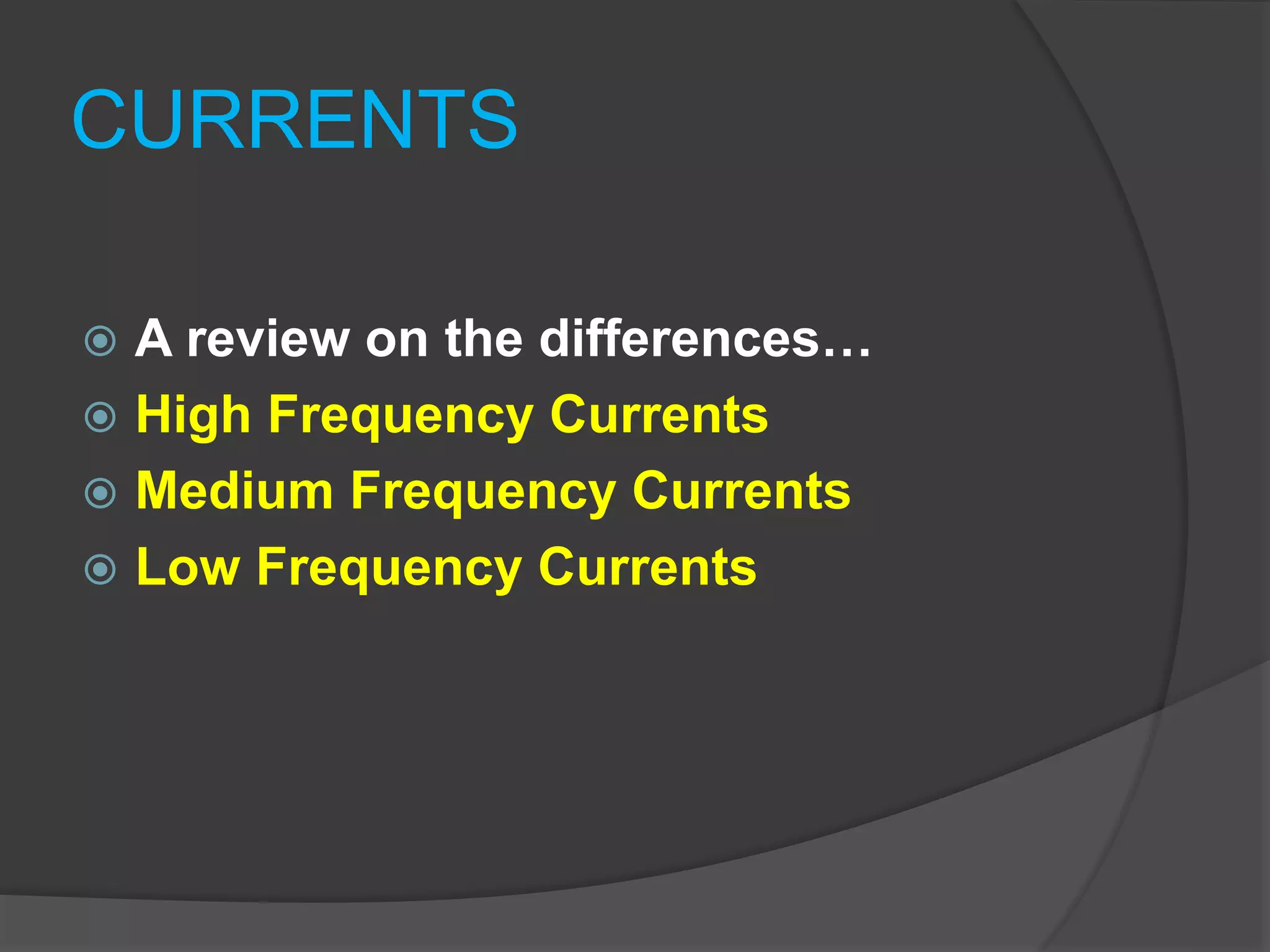CURRENTS
 A review on the differences…
 High Frequency Currents
 Medium Frequency Currents
 Low Frequency Currents
 