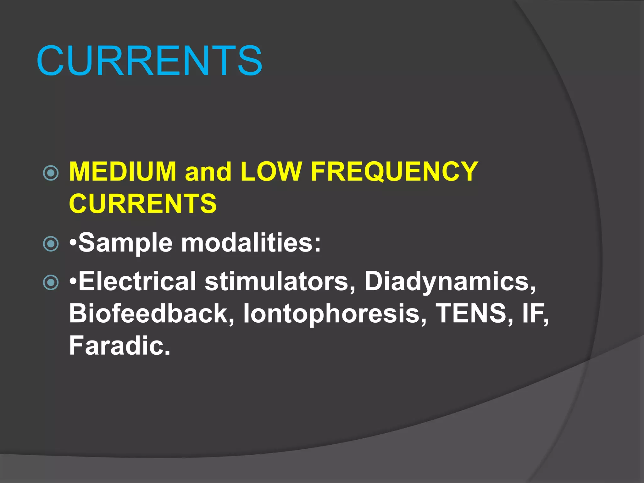 CURRENTS
 MEDIUM and LOW FREQUENCY
CURRENTS
 •Sample modalities:
 •Electrical stimulators, Diadynamics,
Biofeedback, Iontophoresis, TENS, IF,
Faradic.
 