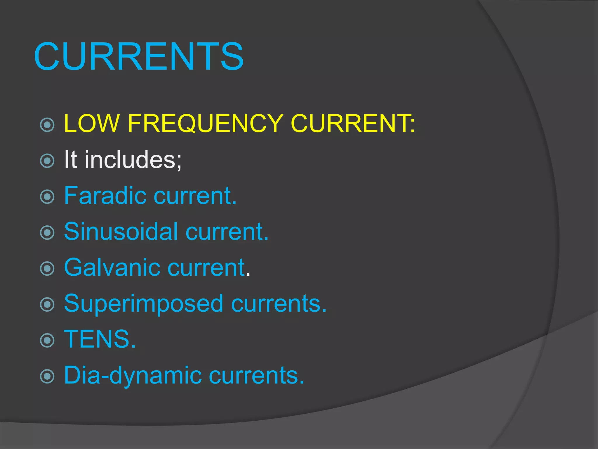CURRENTS
 LOW FREQUENCY CURRENT:
 It includes;
 Faradic current.
 Sinusoidal current.
 Galvanic current.
 Superimposed currents.
 TENS.
 Dia-dynamic currents.
 