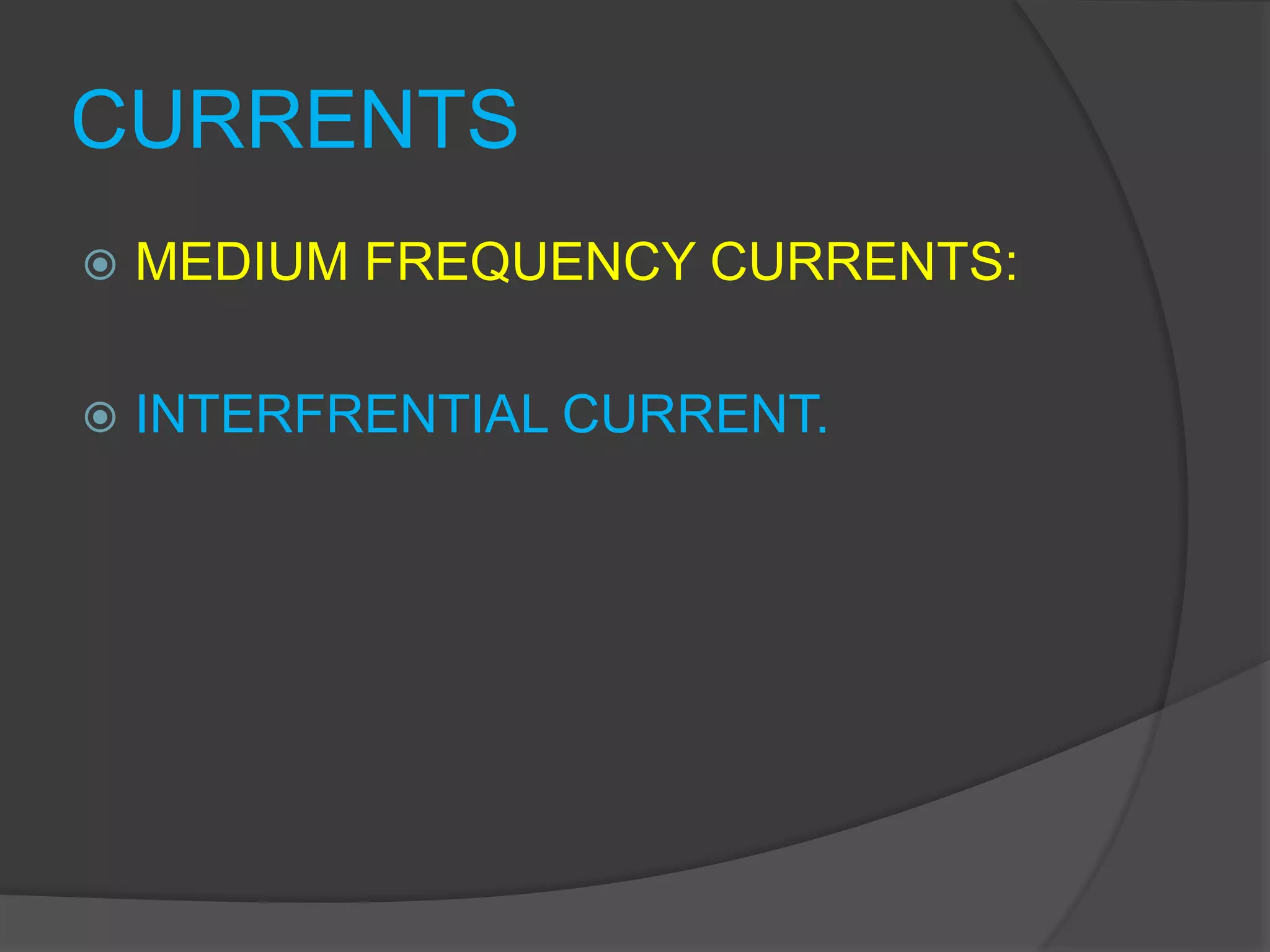 CURRENTS
 MEDIUM FREQUENCY CURRENTS:
 INTERFRENTIAL CURRENT.
 