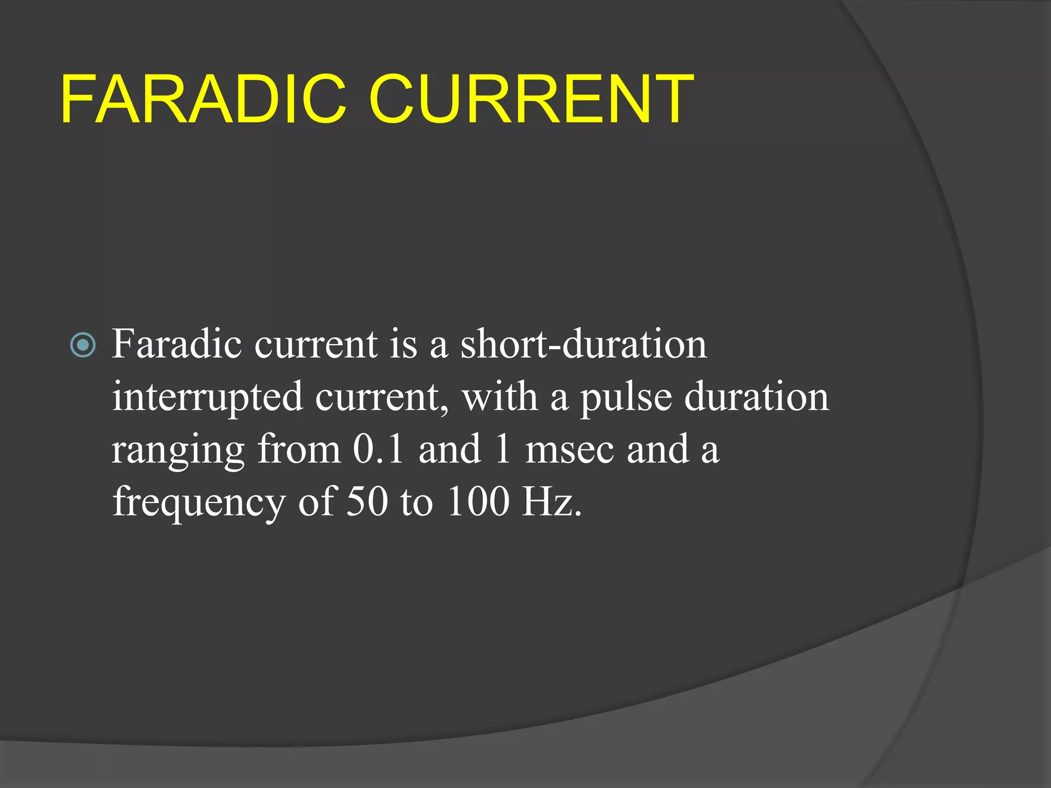 FARADIC CURRENT
 Faradic current is a short-duration
interrupted current, with a pulse duration
ranging from 0.1 and 1 msec and a
frequency of 50 to 100 Hz.
 