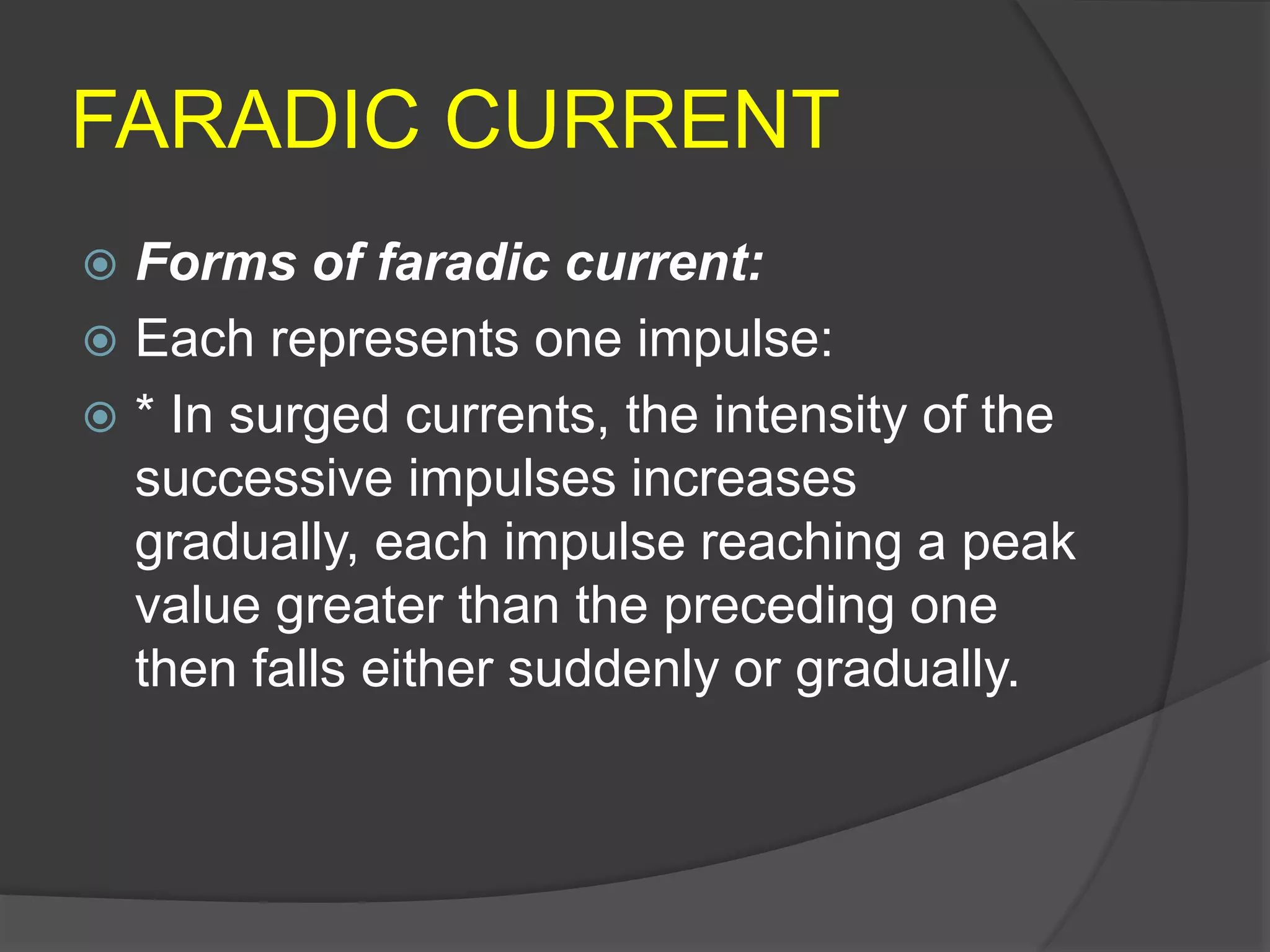 FARADIC CURRENT
 Forms of faradic current:
 Each represents one impulse:
 * In surged currents, the intensity of the
successive impulses increases
gradually, each impulse reaching a peak
value greater than the preceding one
then falls either suddenly or gradually.
 
