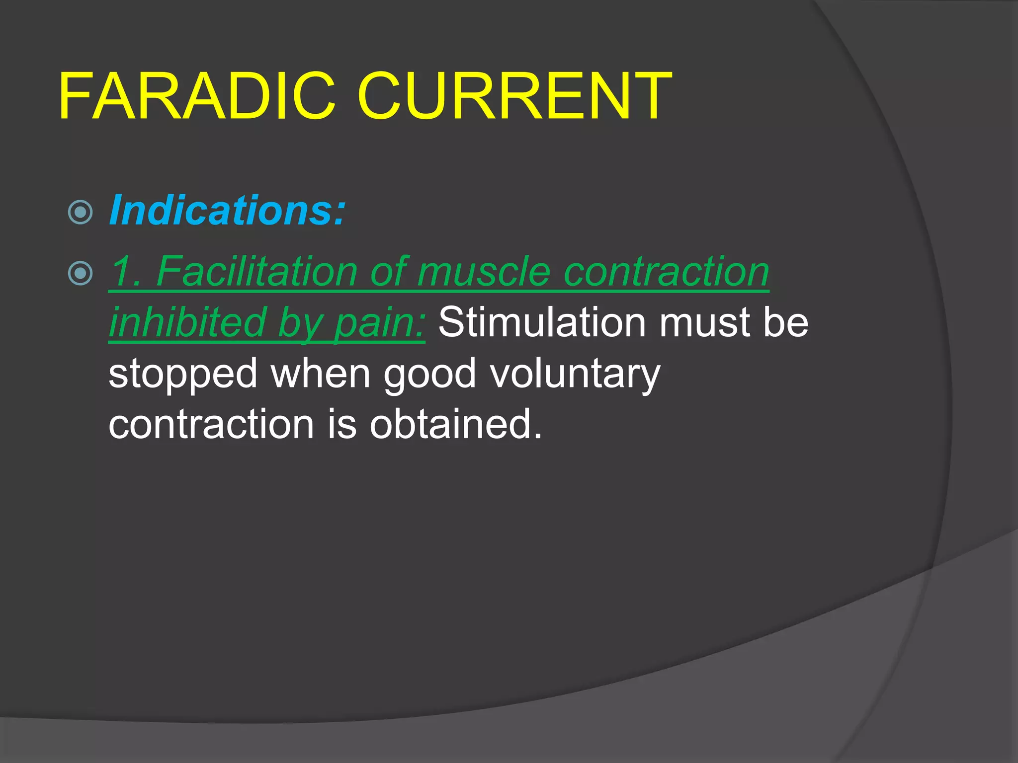 FARADIC CURRENT
 Indications:
 1. Facilitation of muscle contraction
inhibited by pain: Stimulation must be
stopped when good voluntary
contraction is obtained.
 