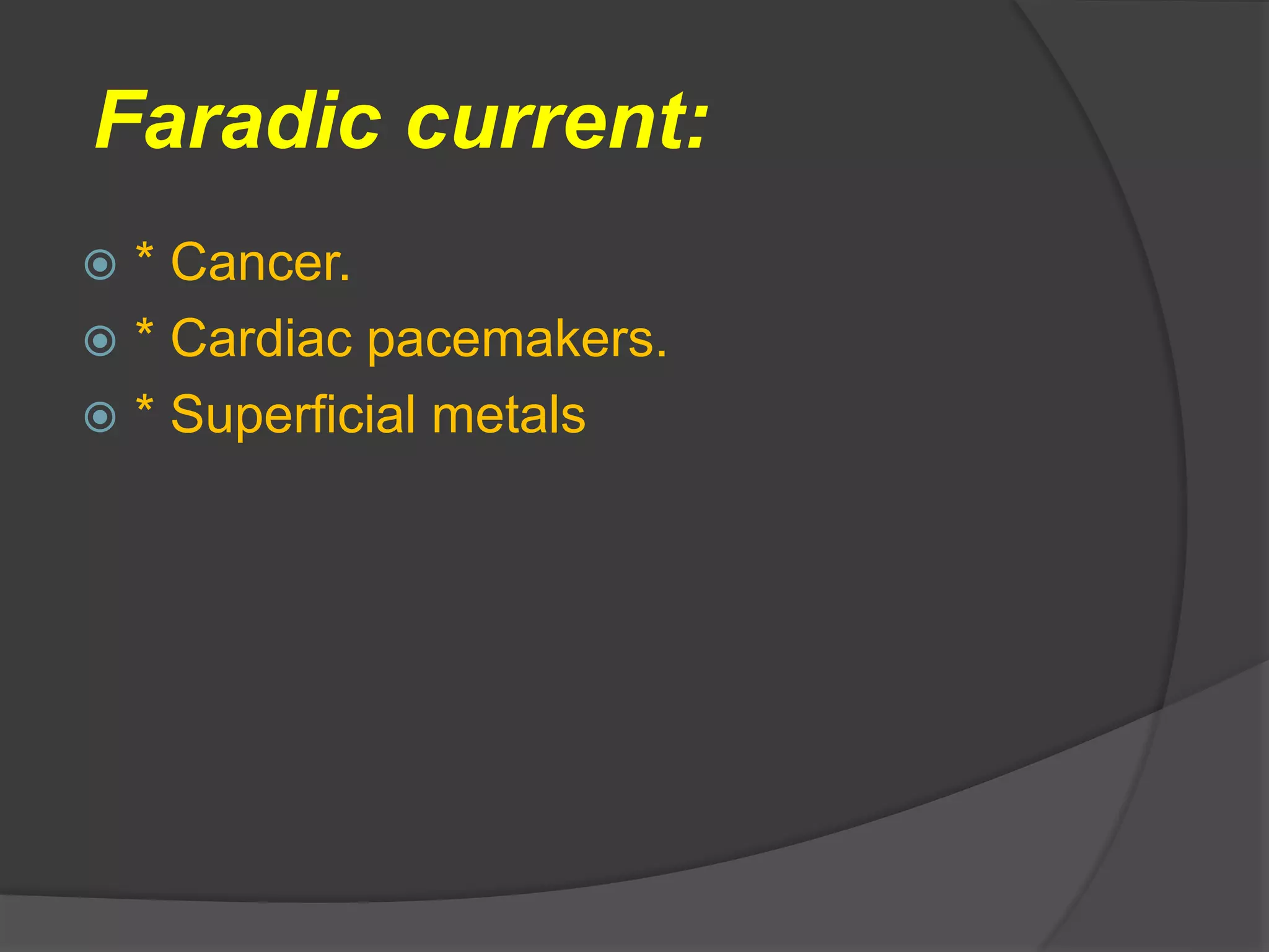 Faradic current:
 * Cancer.
 * Cardiac pacemakers.
 * Superficial metals
 