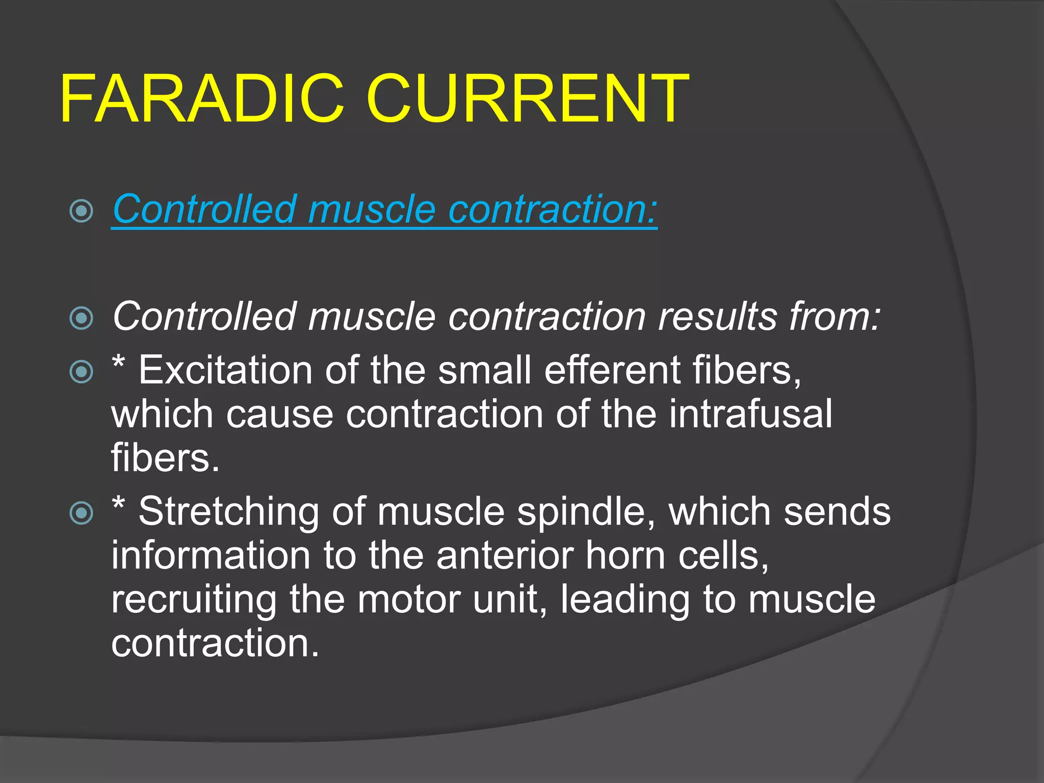 FARADIC CURRENT
 Controlled muscle contraction:
 Controlled muscle contraction results from:
 * Excitation of the small efferent fibers,
which cause contraction of the intrafusal
fibers.
 * Stretching of muscle spindle, which sends
information to the anterior horn cells,
recruiting the motor unit, leading to muscle
contraction.
 
