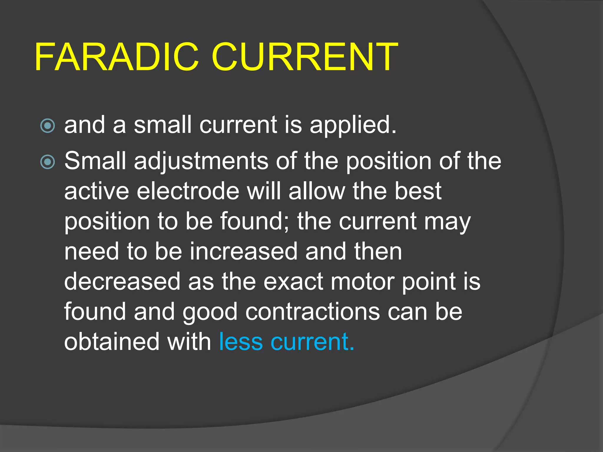 FARADIC CURRENT
 and a small current is applied.
 Small adjustments of the position of the
active electrode will allow the best
position to be found; the current may
need to be increased and then
decreased as the exact motor point is
found and good contractions can be
obtained with less current.
 