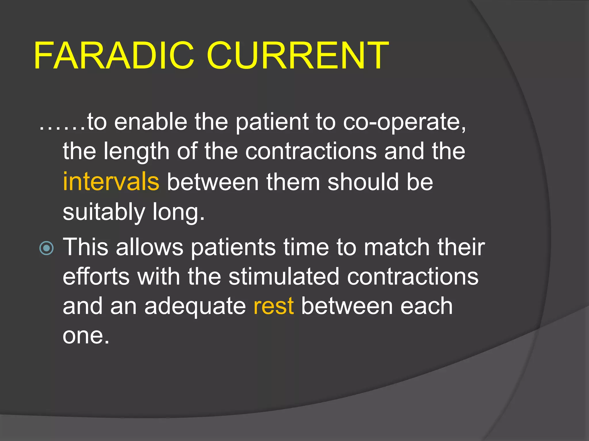 FARADIC CURRENT
……to enable the patient to co-operate,
the length of the contractions and the
intervals between them should be
suitably long.
 This allows patients time to match their
efforts with the stimulated contractions
and an adequate rest between each
one.
 