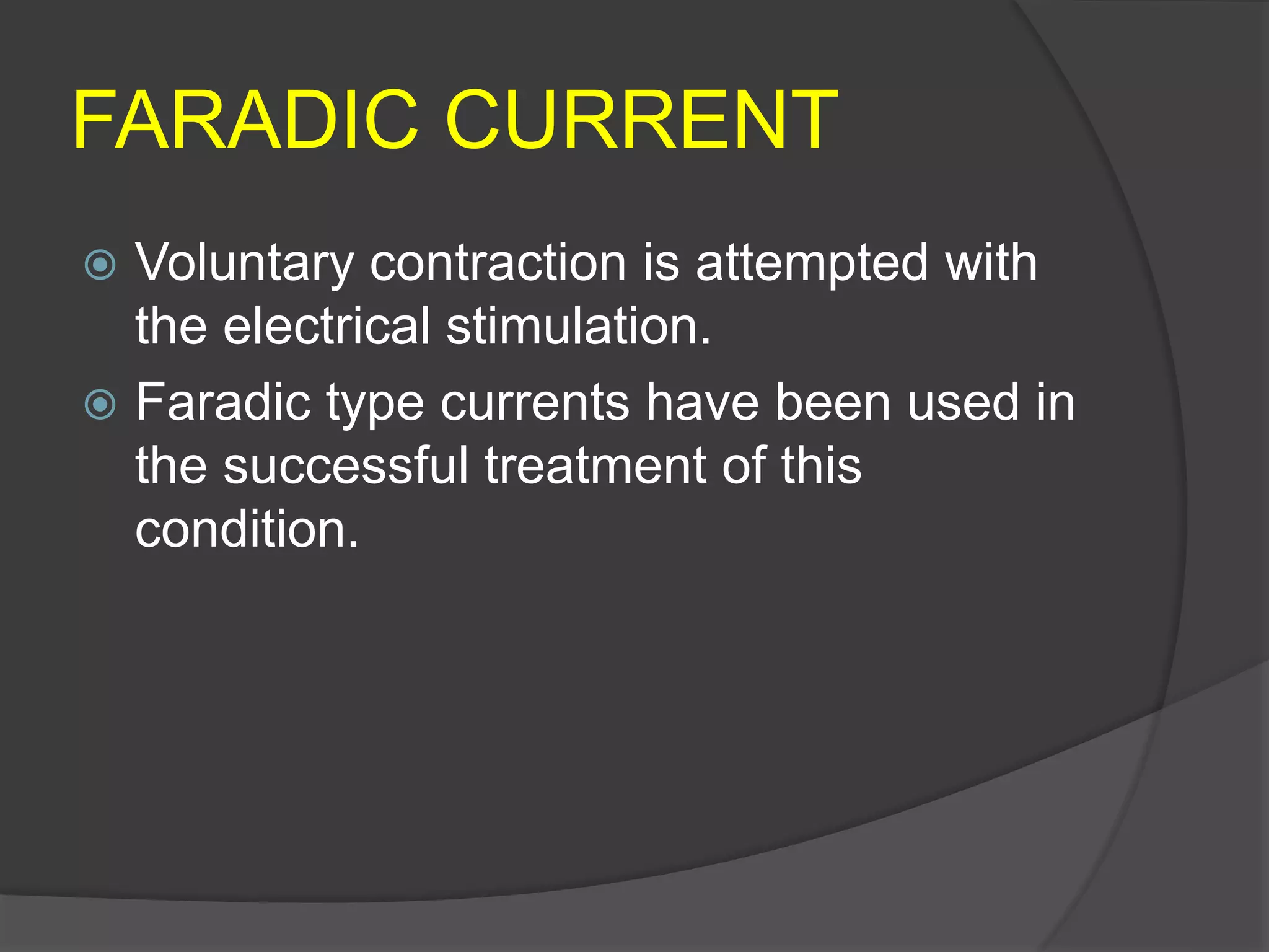 FARADIC CURRENT
 Voluntary contraction is attempted with
the electrical stimulation.
 Faradic type currents have been used in
the successful treatment of this
condition.
 