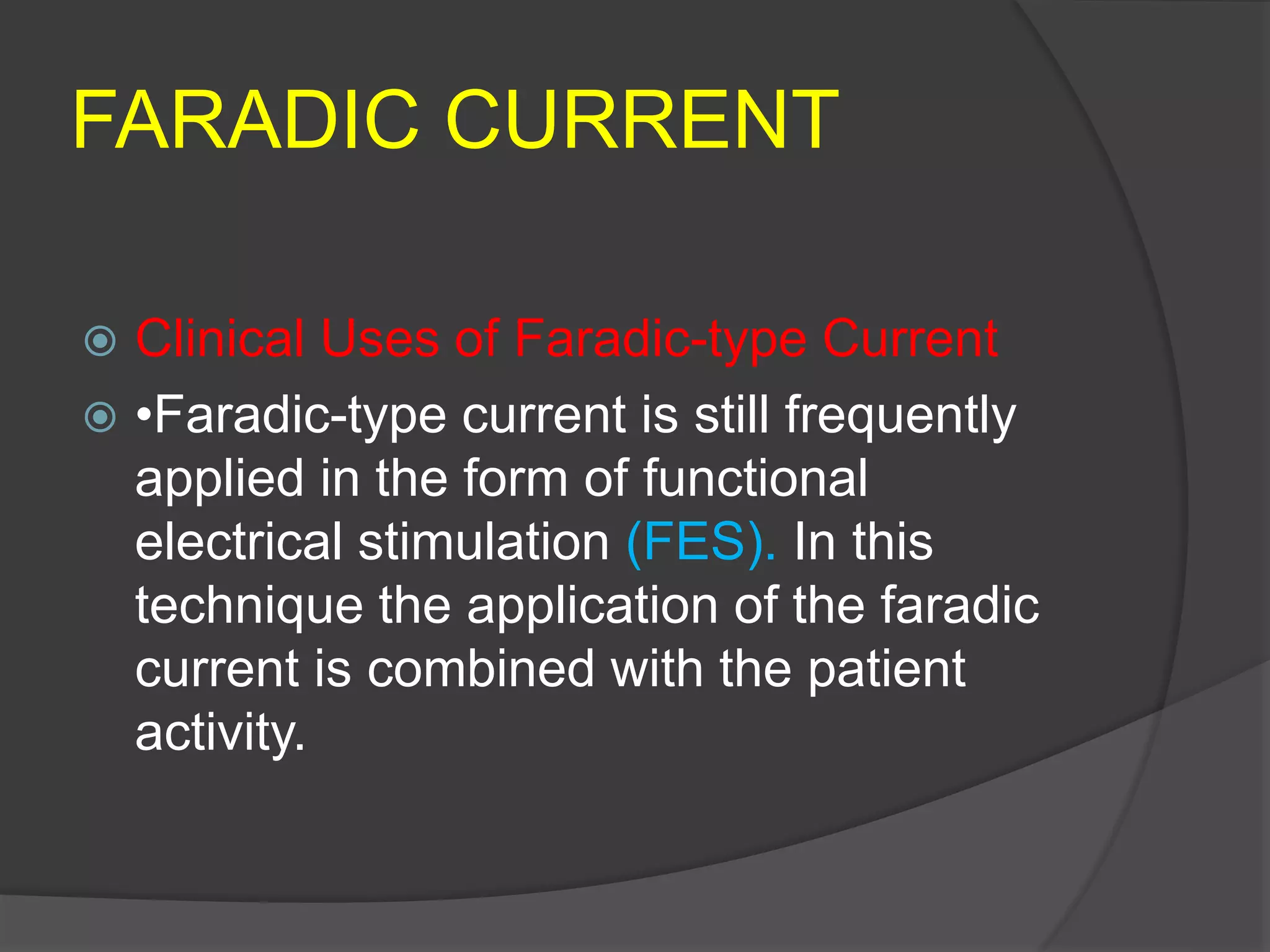 FARADIC CURRENT
 Clinical Uses of Faradic-type Current
 •Faradic-type current is still frequently
applied in the form of functional
electrical stimulation (FES). In this
technique the application of the faradic
current is combined with the patient
activity.
 