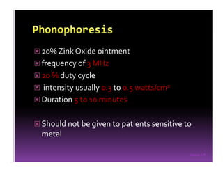Sreeraj S R
20% Zink Oxide ointment
frequency of 3 MHz
20 % duty cycle
intensity usually 0.3 to 0.5 watts/cm2
Duration 5 to 10 minutes
Should not be given to patients sensitive to
metal
 