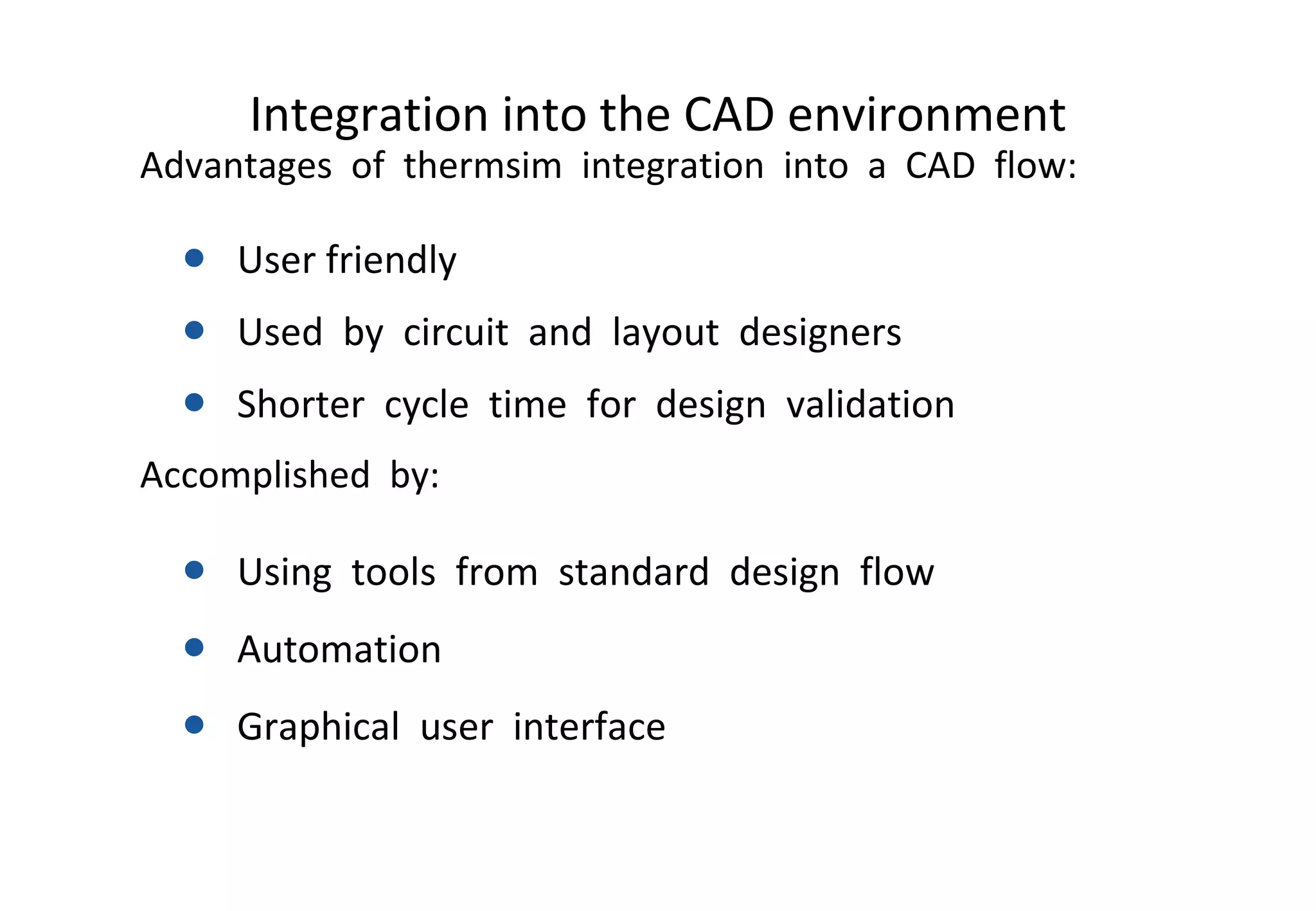 Integration into the CAD environment Advantages  of  thermsim  integration  into  a  CAD  flow: User friendly Used  by  circuit  and  layout  designers Shorter  cycle  time  for  design  validation Accomplished  by: Using  tools  from  standard  design  flow Automation Graphical  user  interface  