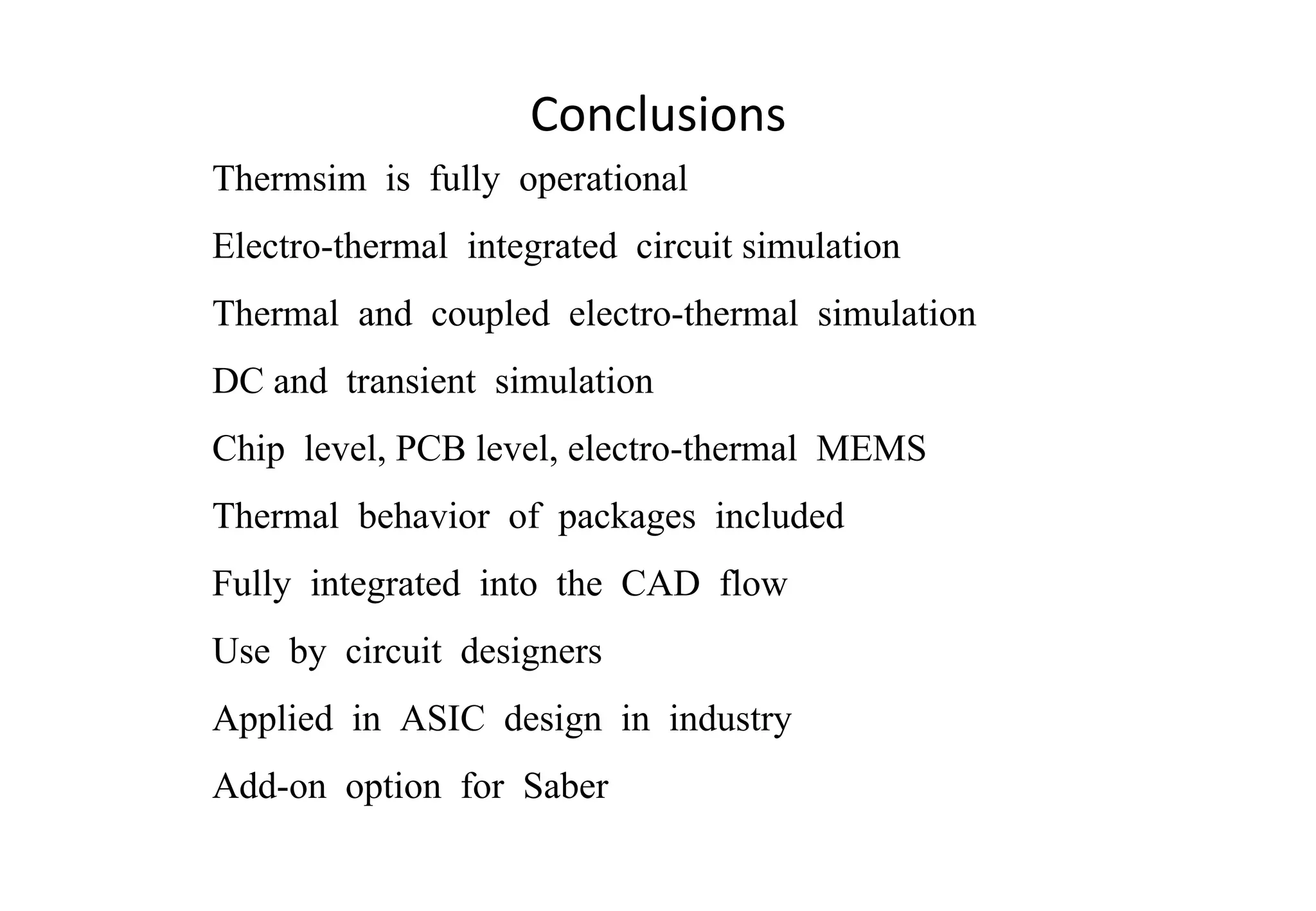 Conclusions Thermsim  is  fully  operational Electro-thermal  integrated  circuit simulation Thermal  and  coupled  electro-thermal  simulation DC and  transient  simulation Chip  level, PCB level, electro-thermal  MEMS  Thermal  behavior  of  packages  included Fully  integrated  into  the  CAD  flow Use  by  circuit  designers Applied  in  ASIC  design  in  industry Add-on  option  for  Saber 