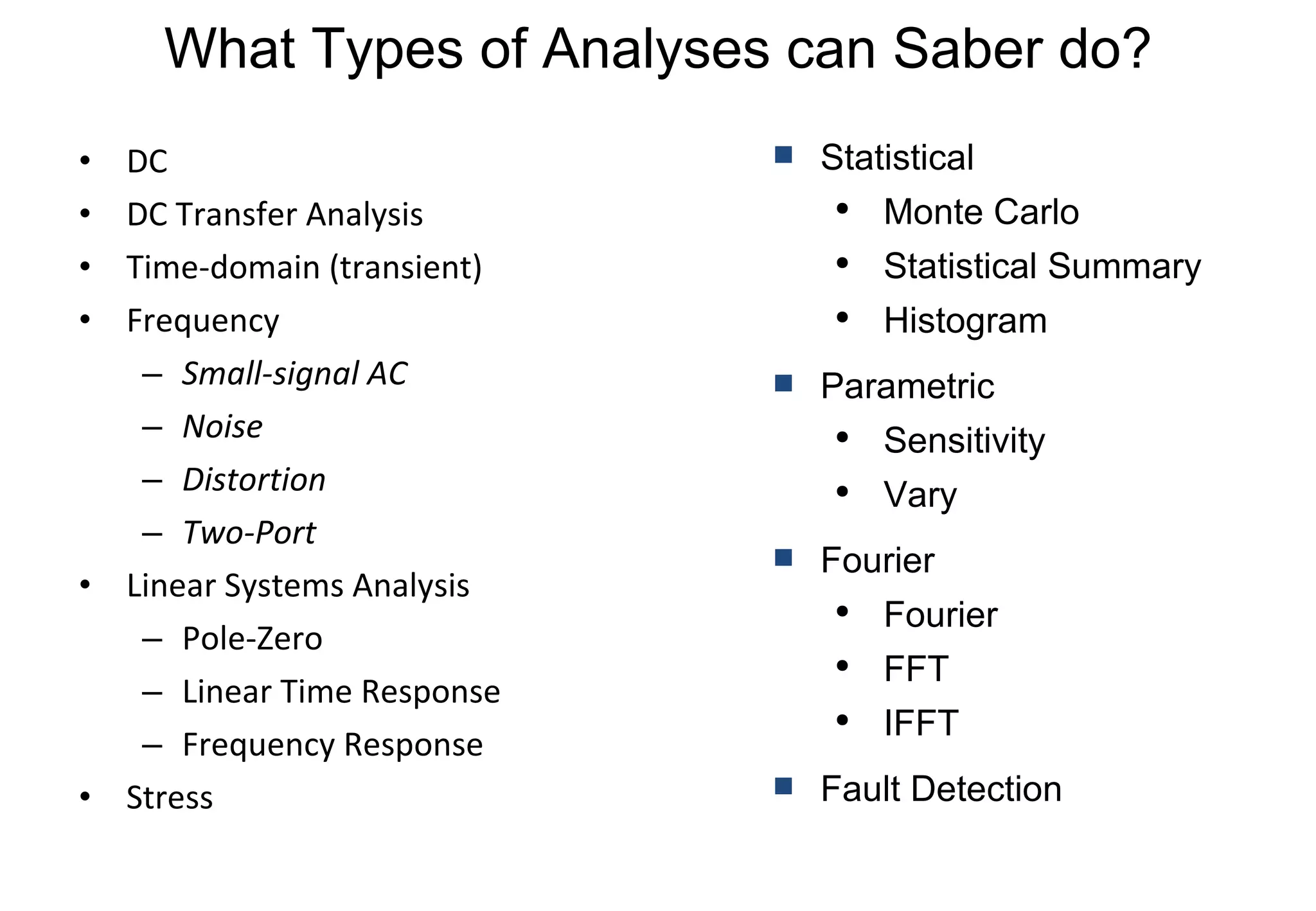What Types of Analyses can Saber do? DC DC Transfer Analysis Time-domain (transient) Frequency Small-signal AC Noise Distortion Two-Port Linear Systems Analysis Pole-Zero Linear Time Response Frequency Response Stress Statistical Monte Carlo Statistical Summary Histogram Parametric Sensitivity Vary Fourier Fourier FFT IFFT Fault Detection 