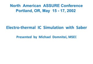 North  American  ASSURE Conference Portland, OR, May  15 - 17, 2002 Electro-thermal  IC  Simulation  with  Saber Presented  by  Michael  Domnitei, MSE E 