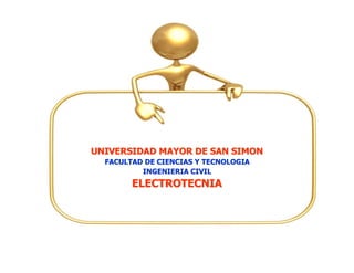 UNIVERSIDAD MAYOR DE SAN SIMON
FACULTAD DE CIENCIAS Y TECNOLOGIA
INGENIERIA CIVIL
ELECTROTECNIA
 