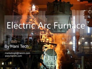 Electric Arc Furnace
By Hani Tech
marketing2@hanrm.com
www.hanrm.com
 