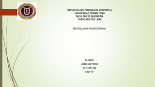 REPUBLICA BOLIVARIANA DE VENEZUELA
UNIVERSIDAD FERMIN TORO
FACULTAD DE INGENIERIA
CABUDARE EDO LARA
METODOLOGIA PROYECTO FINAL
ALUMNO:
JOSELUIS PEREZ
CI: 13.991.345
SAIA “B”
 