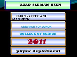 AZAD SLEMAN HSENAZAD SLEMAN HSEN
ELECTRYCITY AND
MAGNETIC
ELECTRYCITY AND
MAGNETIC
COLLEGE OF SCINCECOLLEGE OF SCINCE
physic departmentphysic department
20112011
 