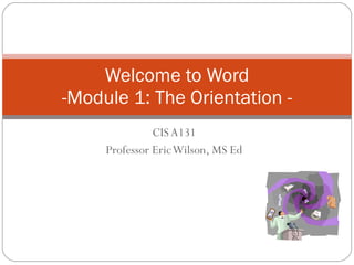 CIS A131 Professor Eric Wilson, MS Ed Welcome to Word -Module 1: The Orientation - 