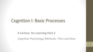 Cognition I: Basic Processes
E-Lecture for Learning Pack 2
Cognitive Psychology Methods: Then and Now
1
 