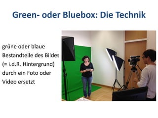 Green- oder Bluebox: Die Technik
grüne oder blaue
Bestandteile des Bildes
(= i.d.R. Hintergrund)
durch ein Foto oder
Video ersetzt
 