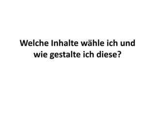 Welche Inhalte wähle ich und
wie gestalte ich diese?
 