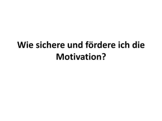 Wie sichere und fördere ich die
Motivation?
 