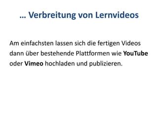 … Verbreitung von Lernvideos
Am einfachsten lassen sich die fertigen Videos
dann über bestehende Plattformen wie YouTube
oder Vimeo hochladen und publizieren.
 