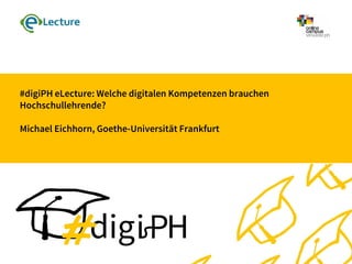 #digiPH eLecture: Welche digitalen Kompetenzen brauchen
Hochschullehrende?
Michael Eichhorn, Goethe-Universität Frankfurt
 