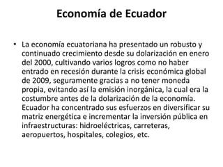 Economía de Ecuador
• La economía ecuatoriana ha presentado un robusto y
continuado crecimiento desde su dolarización en e...
