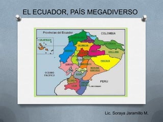 EL ECUADOR, PAÍS MEGADIVERSO




                    Lic. Soraya Jaramillo M.
 