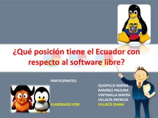 ¿Qué posición tiene el Ecuador con
   respecto al software libre?
          PARTICIPANTES:
                           QUISPILLO MAYRA
                           RAMÍREZ PAULINA
                           VINTIMILLA MAYRA
                           VILLALTA PATRICIA
          ELABORADO POR:   VILLACÍS DIANA
 