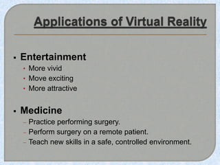  Entertainment
• More vivid
• Move exciting
• More attractive
 Medicine
 Practice performing surgery.
 Perform surgery on a remote patient.
 Teach new skills in a safe, controlled environment.
 