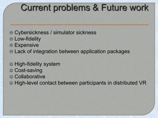  Cybersickness / simulator sickness
 Low-fidelity
 Expensive
 Lack of integration between application packages
 High-fidelity system
 Cost-saving
 Collaborative
 High-level contact between participants in distributed VR
 