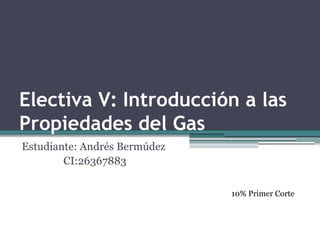 Electiva V: Introducción a las
Propiedades del Gas
Estudiante: Andrés Bermúdez
CI:26367883
10% Primer Corte
 