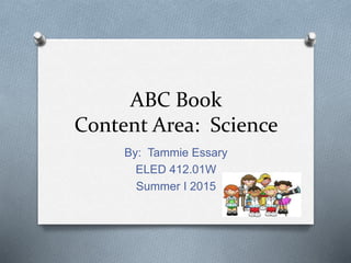 ABC Book
Content Area: Science
By: Tammie Essary
ELED 412.01W
Summer I 2015
 