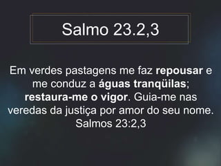 Em verdes pastagens me faz repousar e
me conduz a águas tranqüilas;
restaura-me o vigor. Guia-me nas
veredas da justiça por amor do seu nome.
Salmos 23:2,3
Salmo 23.2,3
 