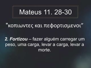 "κοπιωντες και πεφορτισμενοι”
2. Fortizou – fazer alguém carregar um
peso, uma carga, levar a carga, levar a
morte.
Mateus 11. 28-30
 