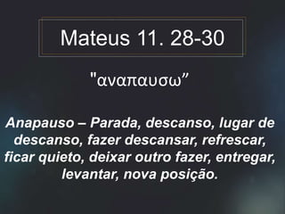 "αναπαυσω”
Anapauso – Parada, descanso, lugar de
descanso, fazer descansar, refrescar,
ficar quieto, deixar outro fazer, entregar,
levantar, nova posição.
Mateus 11. 28-30
 
