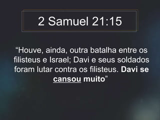 “Houve, ainda, outra batalha entre os
filisteus e Israel; Davi e seus soldados
foram lutar contra os filisteus. Davi se
cansou muito”
2 Samuel 21:15
 