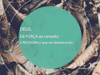 DEUS,
Dá FORÇA ao cansado;
E REVIGORA o que vai desfalecendo.
 