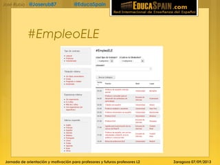 Jornada de orientación y motivación para profesores y futuros profesores L2 Zaragoza 07/09/2013
José Rubio - @Joserub87 @EducaSpain
#EmpleoELE
 