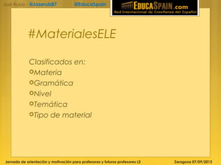 Jornada de orientación y motivación para profesores y futuros profesores L2 Zaragoza 07/09/2013
José Rubio - @Joserub87 @EducaSpain
#MaterialesELE
Clasificados en:
Materia
Gramática
Nivel
Temática
Tipo de material
 