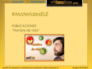 Jornada de orientación y motivación para profesores y futuros profesores L2 Zaragoza 07/09/2013
José Rubio - @Joserub87 @EducaSpain
#MaterialesELE
PUBLICACIONES:
“Hambre de vida”
 