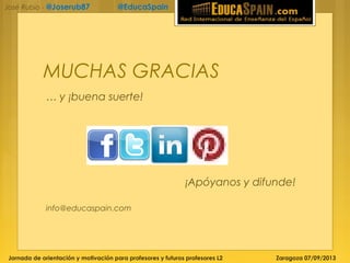 Jornada de orientación y motivación para profesores y futuros profesores L2 Zaragoza 07/09/2013
José Rubio - @Joserub87 @EducaSpain
MUCHAS GRACIAS
… y ¡buena suerte!
¡Apóyanos y difunde!
info@educaspain.com
 