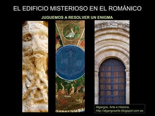 EL EDIFICIO MISTERIOSO EN EL ROMÁNICO
PISTA Nº 4
JUGUEMOS A RESOLVER UN ENIGMA
Algargos, Arte e Historia.
http://algargosarte.blogspot.com.es
 